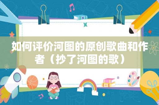 如何评价河图的原创歌曲和作者（抄了河图的歌）