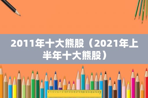 2011年十大熊股（2021年上半年十大熊股）