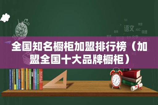 全国知名橱柜加盟排行榜（加盟全国十大品牌橱柜）