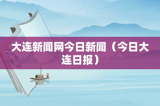 大连新闻网今日新闻（今日大连日报）