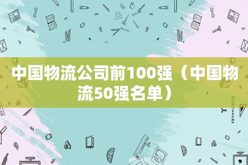 中国物流公司前100强（中国物流50强名单）