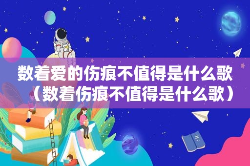 数着爱的伤痕不值得是什么歌（数着伤痕不值得是什么歌）