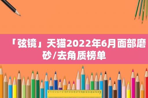 「弦镜」天猫2022年6月面部磨砂/去角质榜单