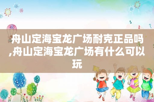 舟山定海宝龙广场耐克正品吗,舟山定海宝龙广场有什么可以玩