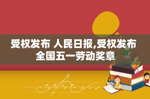 受权发布 人民日报,受权发布 全国五一劳动奖章