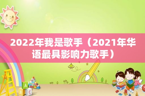 2022年我是歌手（2021年华语最具影响力歌手）