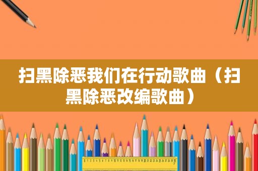 扫黑除恶我们在行动歌曲（扫黑除恶改编歌曲）