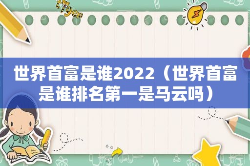 世界首富是谁2022（世界首富是谁排名第一是马云吗）