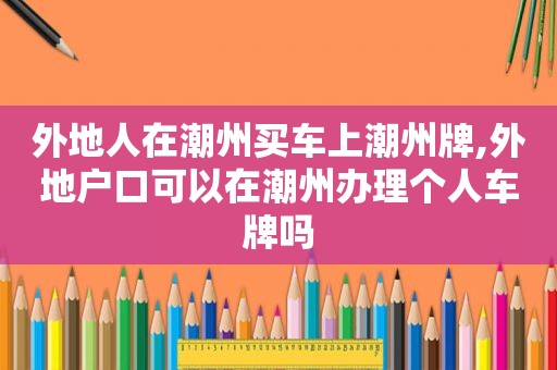 外地人在潮州买车上潮州牌,外地户口可以在潮州办理个人车牌吗