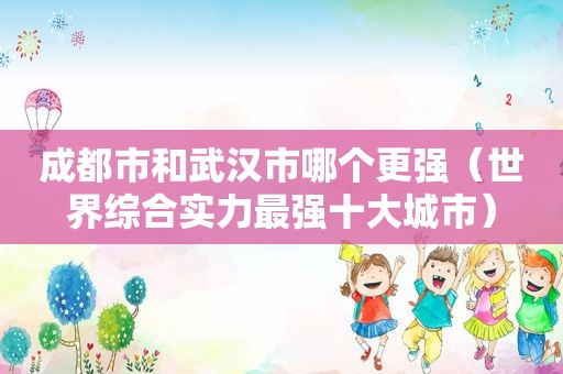 成都市和武汉市哪个更强（世界综合实力最强十大城市）