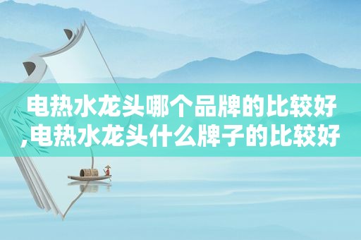 电热水龙头哪个品牌的比较好,电热水龙头什么牌子的比较好