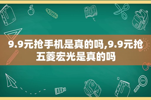 9.9元抢手机是真的吗,9.9元抢五菱宏光是真的吗