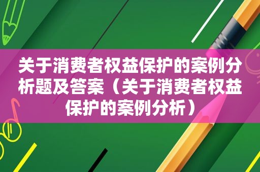 关于消费者权益保护的案例分析题及答案（关于消费者权益保护的案例分析）