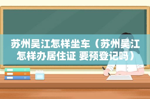 苏州吴江怎样坐车（苏州吴江怎样办居住证 要预登记吗）