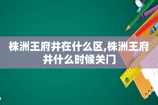 株洲王府井在什么区,株洲王府井什么时候关门