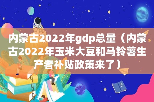 内蒙古2022年gdp总量（内蒙古2022年玉米大豆和马铃薯生产者补贴政策来了）