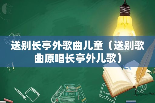 送别长亭外歌曲儿童（送别歌曲原唱长亭外儿歌）