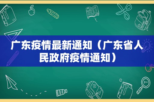 广东疫情最新通知（广东省人民 *** 疫情通知）