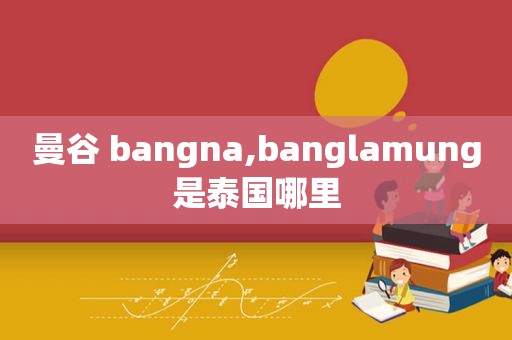 曼谷 bangna,banglamung是泰国哪里