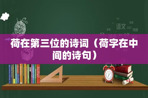 荷在第三位的诗词（荷字在中间的诗句）