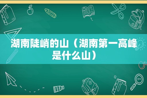 湖南陡峭的山（湖南第一高峰是什么山）