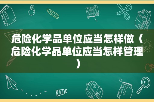 危险化学品单位应当怎样做（危险化学品单位应当怎样管理）