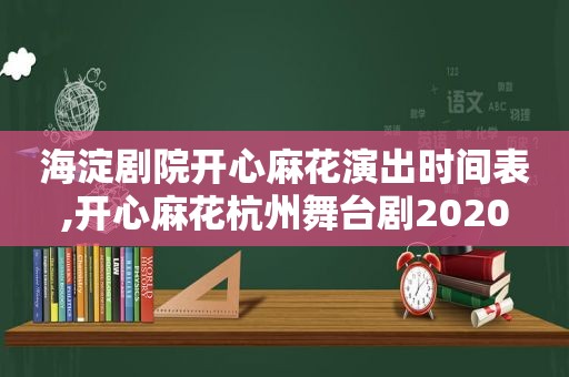 海淀剧院开心麻花演出时间表,开心麻花杭州舞台剧2020