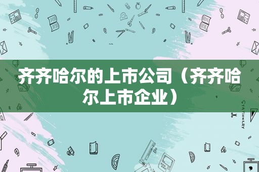 齐齐哈尔的上市公司（齐齐哈尔上市企业）