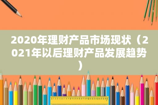 2020年理财产品市场现状（2021年以后理财产品发展趋势）