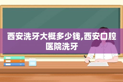 西安洗牙大概多少钱,西安口腔医院洗牙