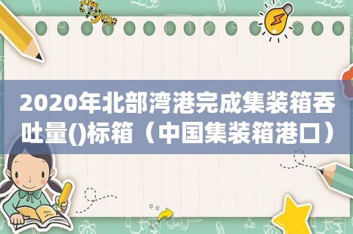 2020年北部湾港完成集装箱吞吐量()标箱（中国集装箱港口）