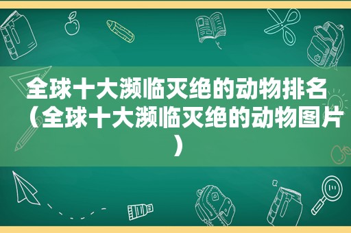 全球十大濒临灭绝的动物排名（全球十大濒临灭绝的动物图片）