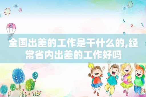 全国出差的工作是干什么的,经常省内出差的工作好吗