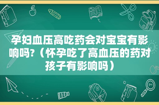 孕妇血压高吃药会对宝宝有影响吗?（怀孕吃了高血压的药对孩子有影响吗）