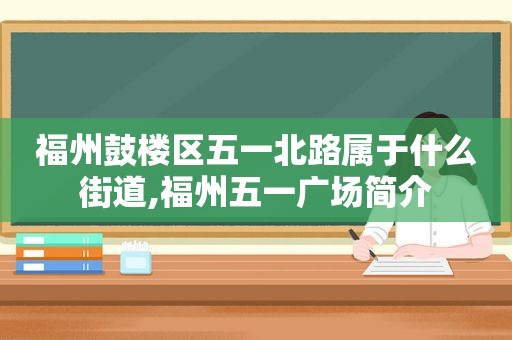 福州鼓楼区五一北路属于什么街道,福州五一广场简介