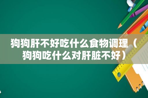 狗狗肝不好吃什么食物调理（狗狗吃什么对肝脏不好）