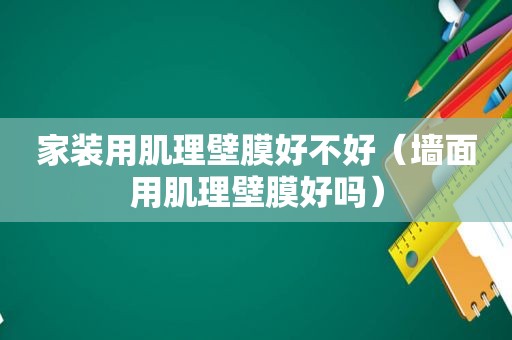 家装用肌理壁膜好不好（墙面用肌理壁膜好吗）