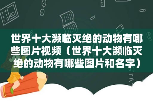 世界十大濒临灭绝的动物有哪些图片视频（世界十大濒临灭绝的动物有哪些图片和名字）