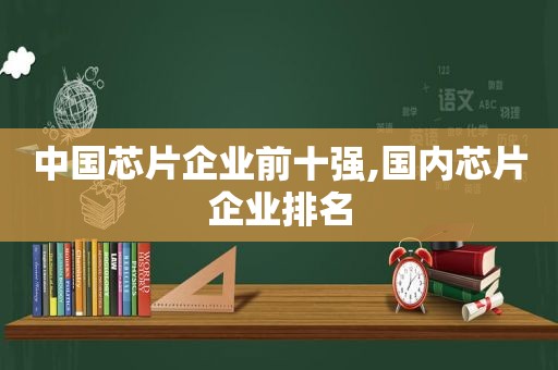 中国芯片企业前十强,国内芯片企业排名