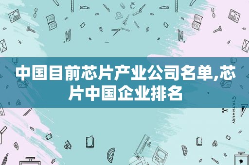 中国目前芯片产业公司名单,芯片中国企业排名