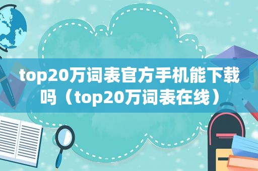 top20万词表官方手机能下载吗（top20万词表在线）