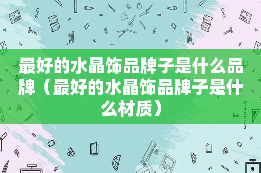 最好的水晶饰品牌子是什么品牌（最好的水晶饰品牌子是什么材质）