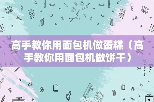 高手教你用面包机做蛋糕（高手教你用面包机做饼干）