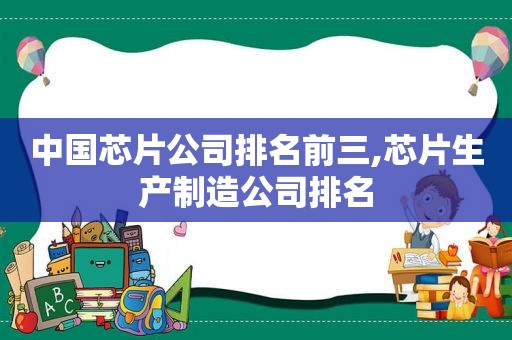 中国芯片公司排名前三,芯片生产制造公司排名