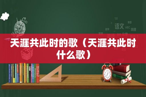 天涯共此时的歌（天涯共此时什么歌）