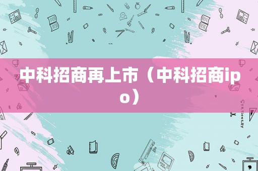 中科招商再上市（中科招商ipo）