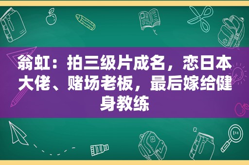 翁虹：拍 *** 成名，恋日本大佬、 *** 老板，最后嫁给健身教练