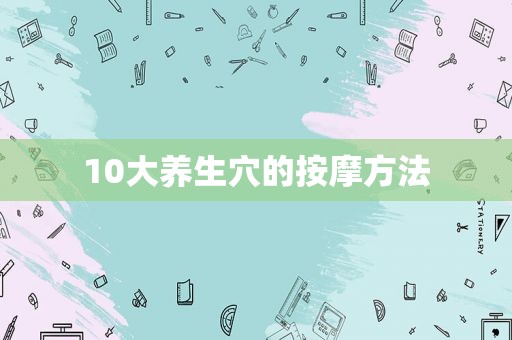 10大养生穴的 *** 方法