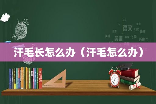 汗毛长怎么办（汗毛怎么办）