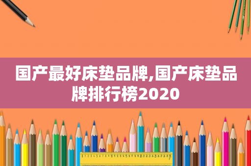 国产最好床垫品牌,国产床垫品牌排行榜2020